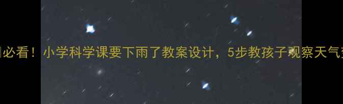 图片 🌧️必看！小学科学课要下雨了教案设计，5步教孩子观察天气变化