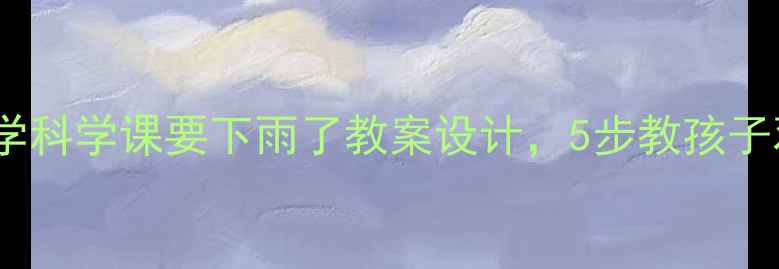 图片 🌧️必看！小学科学课要下雨了教案设计，5步教孩子观察天气变化1