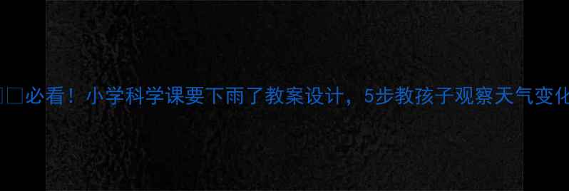 图片 🌧️必看！小学科学课要下雨了教案设计，5步教孩子观察天气变化2