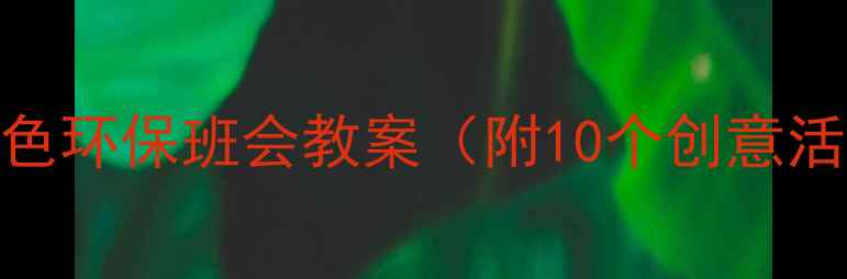 图片 🌱小学班主任必看！绿色环保班会教案（附10个创意活动+家长参与指南）🌍2