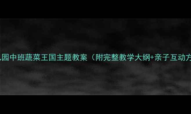 图片 🌱幼儿园中班蔬菜王国主题教案（附完整教学大纲+亲子互动方案）1