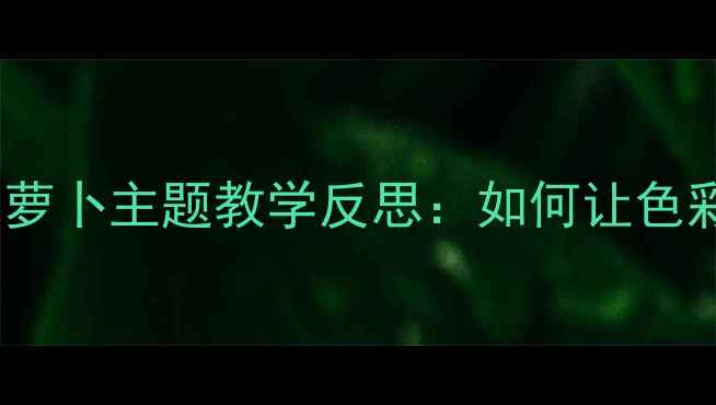 图片 🌱幼儿园大班美术教案｜萝卜主题教学反思：如何让色彩游戏激发孩子创造力？1