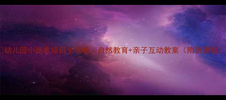 图片 🌱幼儿园小班农场日全攻略｜自然教育+亲子互动教案（附资源包）2