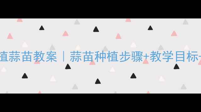 图片 🌱幼儿园小班种植蒜苗教案｜蒜苗种植步骤+教学目标+亲子活动全攻略
