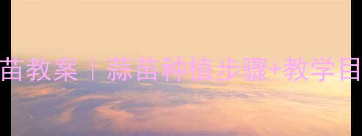 图片 🌱幼儿园小班种植蒜苗教案｜蒜苗种植步骤+教学目标+亲子活动全攻略2