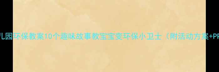 图片 🌱幼儿园环保教案10个趣味故事教宝宝变环保小卫士（附活动方案+PPT）2