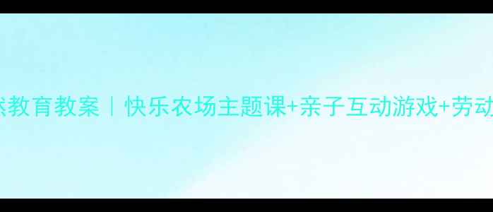 图片 🌱幼儿园自然教育教案｜快乐农场主题课+亲子互动游戏+劳动实践全攻略2