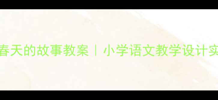 图片 🌱语言春天的故事教案｜小学语文教学设计实战指南