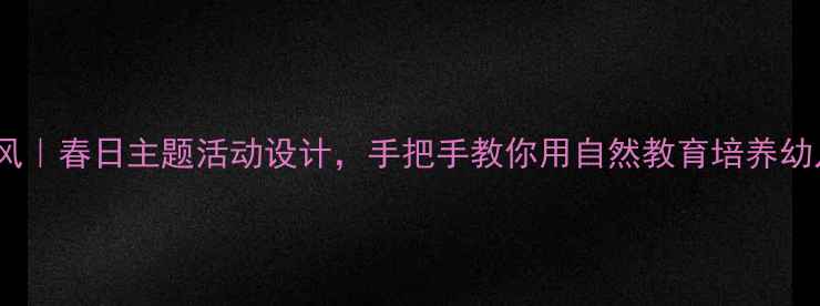 图片 🌸小班教案春风｜春日主题活动设计，手把手教你用自然教育培养幼儿观察力！🌸2