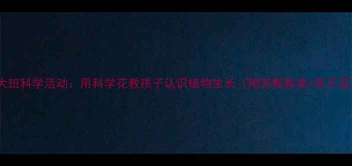 图片 🌸幼儿园大班科学活动：用科学花教孩子认识植物生长（附完整教案+亲子互动指南）2