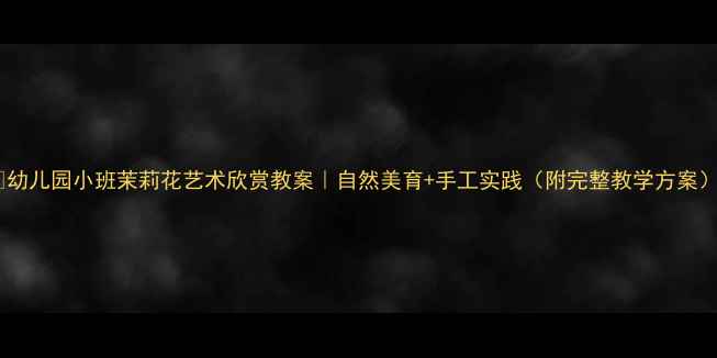 图片 🌸幼儿园小班茉莉花艺术欣赏教案｜自然美育+手工实践（附完整教学方案）2