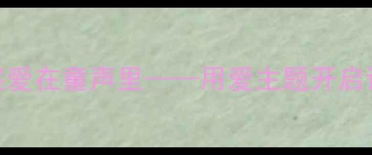 图片 🌸幼儿园语言教案爱在童声里——用爱主题开启语言表达新世界📚