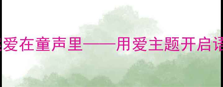 图片 🌸幼儿园语言教案爱在童声里——用爱主题开启语言表达新世界📚2