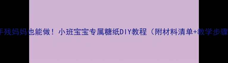 图片 🌸手残妈妈也能做！小班宝宝专属糖纸DIY教程（附材料清单+教学步骤）1