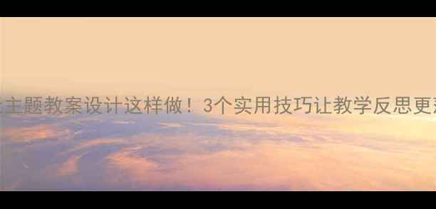 图片 🌸春天主题教案设计这样做！3个实用技巧让教学反思更落地🌸