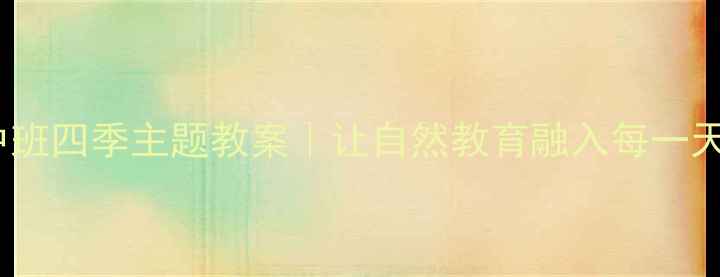 图片 🌼中班四季主题教案｜让自然教育融入每一天🌸1