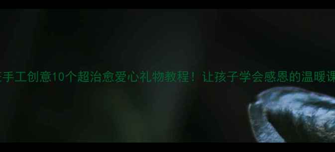 图片 🌼中班手工创意10个超治愈爱心礼物教程！让孩子学会感恩的温暖课堂🎁1