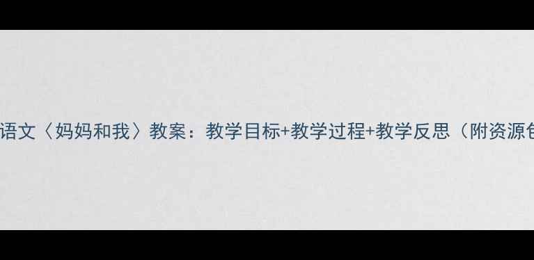 图片 🌼小学语文〈妈妈和我〉教案：教学目标+教学过程+教学反思（附资源包）📚2