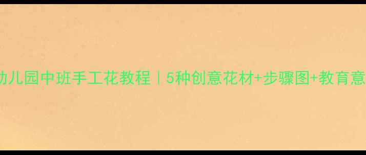 图片 🌼幼儿园中班手工花教程｜5种创意花材+步骤图+教育意义2