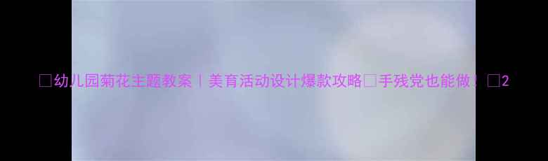 图片 🌼幼儿园菊花主题教案｜美育活动设计爆款攻略✨手残党也能做！🌼2