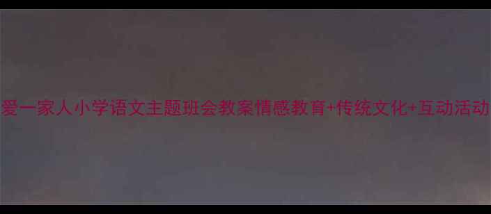图片 🌼相亲相爱一家人小学语文主题班会教案情感教育+传统文化+互动活动全攻略！