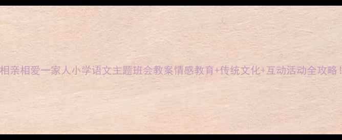 图片 🌼相亲相爱一家人小学语文主题班会教案情感教育+传统文化+互动活动全攻略！1
