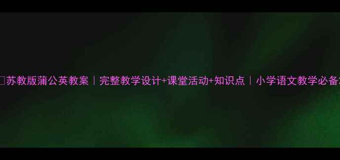图片 🌼苏教版蒲公英教案｜完整教学设计+课堂活动+知识点｜小学语文教学必备2