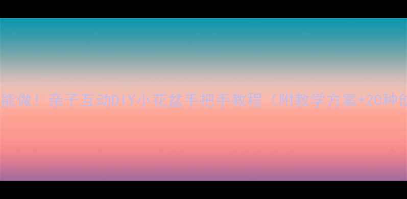 图片 🌼零基础也能做！亲子互动DIY小花盆手把手教程（附教学方案+20种创意设计）1