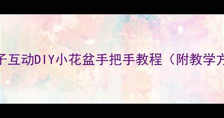 图片 🌼零基础也能做！亲子互动DIY小花盆手把手教程（附教学方案+20种创意设计）2