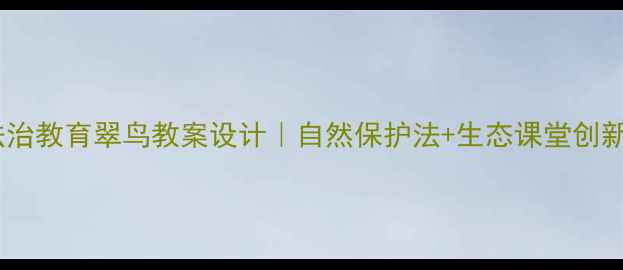 图片 🌿✨小学法治教育翠鸟教案设计｜自然保护法+生态课堂创新案例✨🌿2