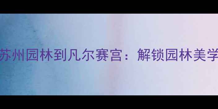 图片 🌿中外园林艺术教学方案从苏州园林到凡尔赛宫：解锁园林美学设计灵感与教案设计全攻略