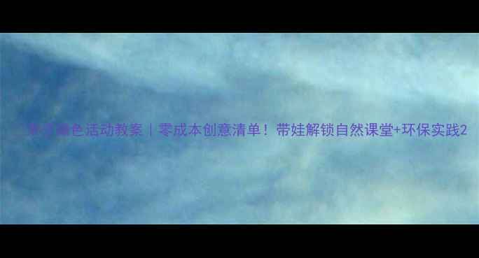 图片 🌿亲子绿色活动教案｜零成本创意清单！带娃解锁自然课堂+环保实践2