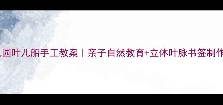 图片 🌿幼儿园叶儿船手工教案｜亲子自然教育+立体叶脉书签制作指南2