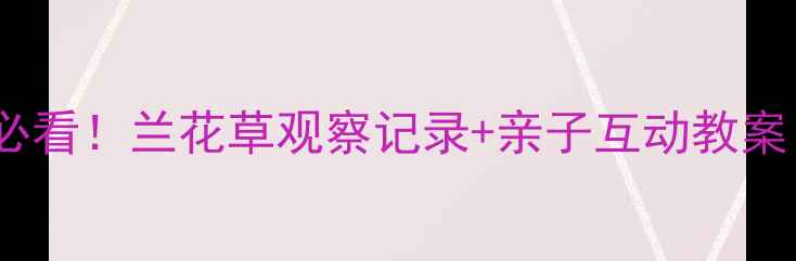 图片 🌿幼儿园自然教育必看！兰花草观察记录+亲子互动教案（附观察表模板）1
