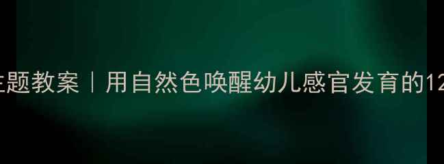 图片 🌿托班浅绿深绿主题教案｜用自然色唤醒幼儿感官发育的12天沉浸式课程✨2