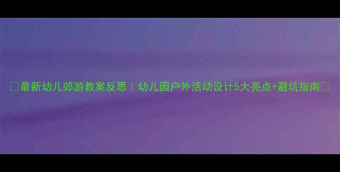 图片 🌿最新幼儿郊游教案反思｜幼儿园户外活动设计5大亮点+避坑指南🌼