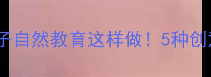 图片 🌿树叶手工教程｜亲子自然教育这样做！5种创意玩法让娃爱上自然2