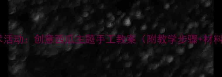 图片 🍉中班美术活动：创意西瓜主题手工教案（附教学步骤+材料清单）✨2