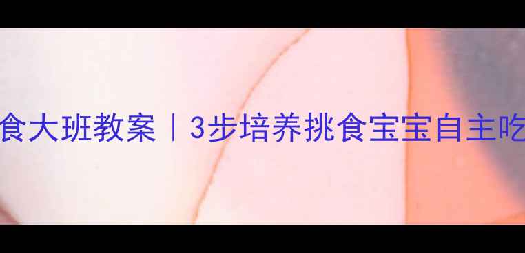 图片 🍎不挑食大班教案｜3步培养挑食宝宝自主吃饭习惯