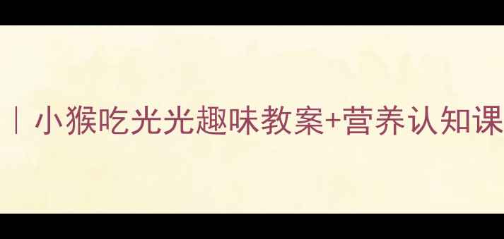 图片 🍎儿童挑食自救指南｜小猴吃光光趣味教案+营养认知课（附家长配合技巧）