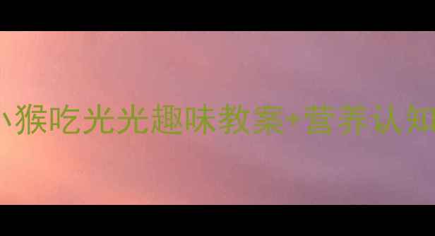 图片 🍎儿童挑食自救指南｜小猴吃光光趣味教案+营养认知课（附家长配合技巧）1