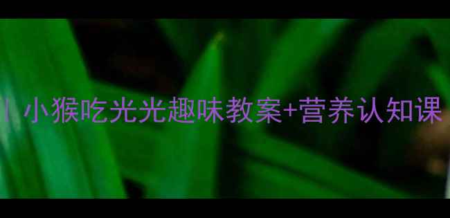 图片 🍎儿童挑食自救指南｜小猴吃光光趣味教案+营养认知课（附家长配合技巧）2