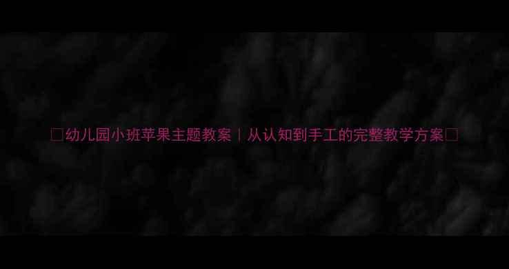 图片 🍎幼儿园小班苹果主题教案｜从认知到手工的完整教学方案✨