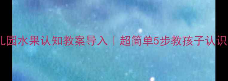 图片 🍎🍌🍉幼儿园水果认知教案导入｜超简单5步教孩子认识常见水果1