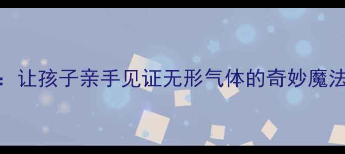 图片 🎉中班科学活动空气变变变：让孩子亲手见证无形气体的奇妙魔法！附完整教案+家庭实验版2