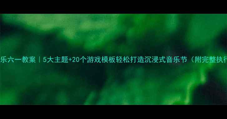 图片 🎉中班音乐六一教案｜5大主题+20个游戏模板轻松打造沉浸式音乐节（附完整执行方案）1