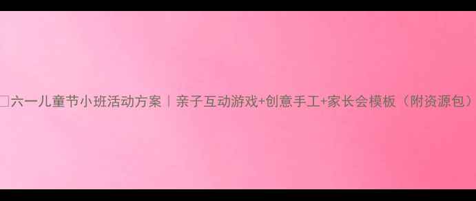 图片 🎉六一儿童节小班活动方案｜亲子互动游戏+创意手工+家长会模板（附资源包）