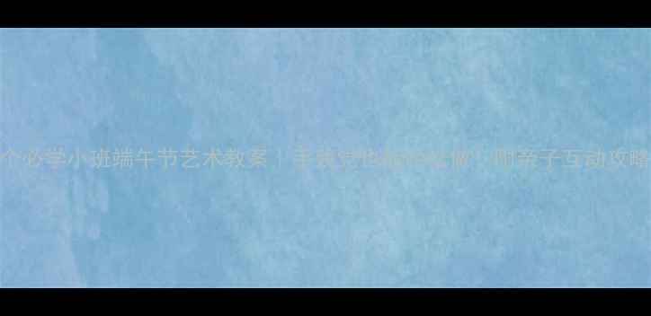 图片 🎏5个必学小班端午节艺术教案｜手残党也能轻松做！附亲子互动攻略🎏1