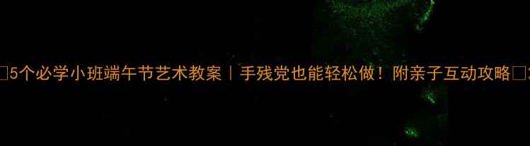 图片 🎏5个必学小班端午节艺术教案｜手残党也能轻松做！附亲子互动攻略🎏2