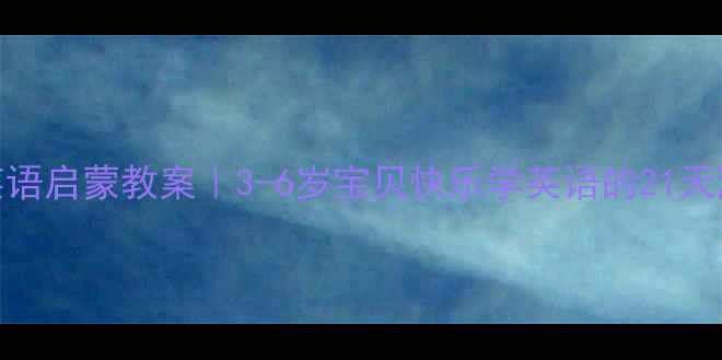 图片 🎒幼儿园英语启蒙教案｜3-6岁宝贝快乐学英语的21天游戏攻略🌟